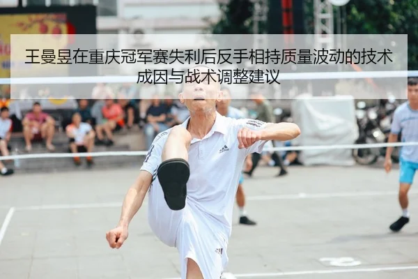王曼昱在重庆冠军赛失利后反手相持质量波动的技术成因与战术调整建议