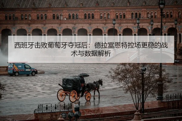西班牙击败葡萄牙夺冠后：德拉富恩特控场更稳的战术与数据解析